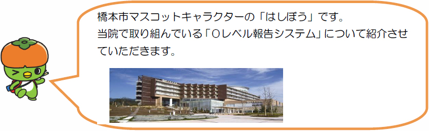 橋本市マスコットキャラクターの「はしぼう」です。当院で取り組んでいる「0レベル報告システム」について紹介させていただきます。